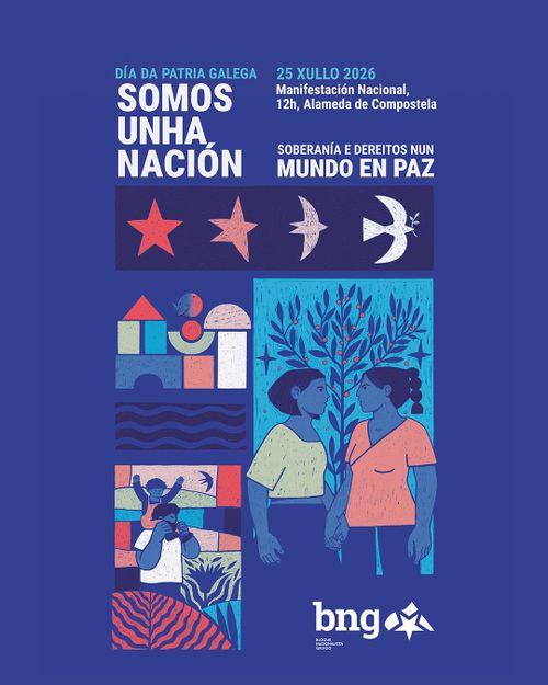 Día da patria galega
25 xullo 2026
SOMOS UNHA NACIÓN
Manifestación Nacional, 12h, Alameda de Compostela
Soberanía e dereitos nun MUNDO EN PAZ
BNG
Bloque Nacionalista Galego